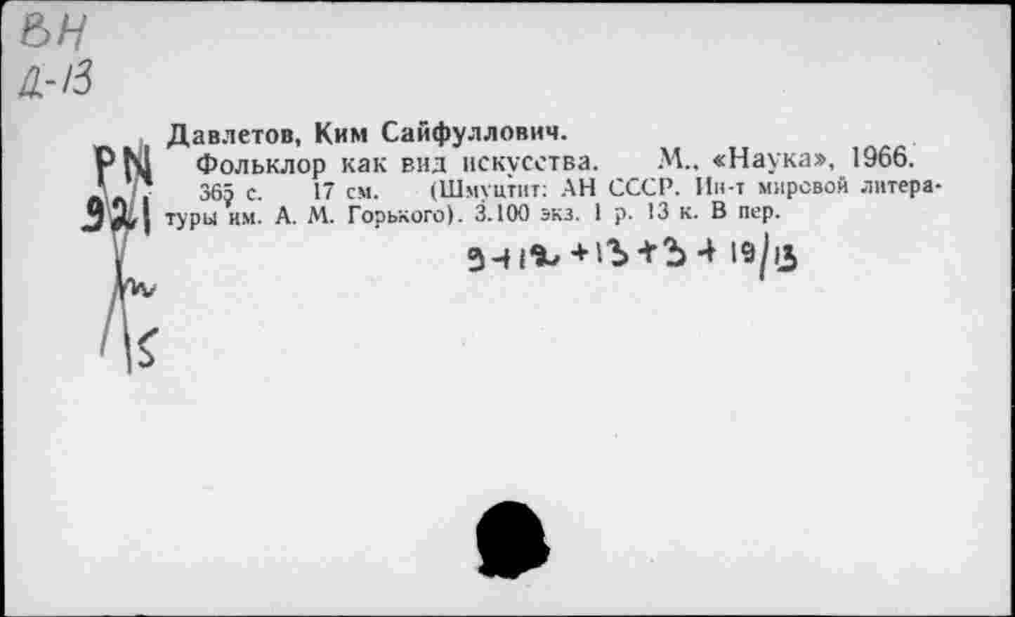 ﻿&н а-13
Давлетов, Ким Сайфуллович.
Фольклор как вид искусства. М.. «Наука», 1966.
365 с. 17 см. (Шмуцтнт: АН СССР. Ин-т мировой литературы им. А. М. Горького). 3.100 экз. 1 р. 13 к. В пер.
3-Н*1/	4 19^3